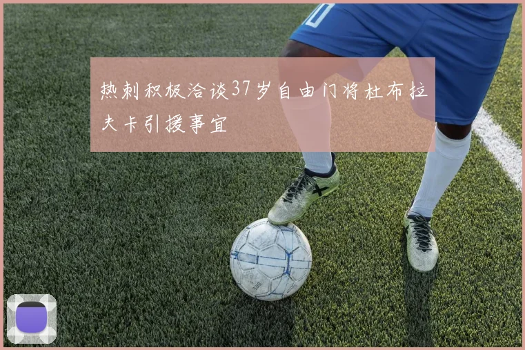 热刺积极洽谈37岁自由门将杜布拉夫卡引援事宜