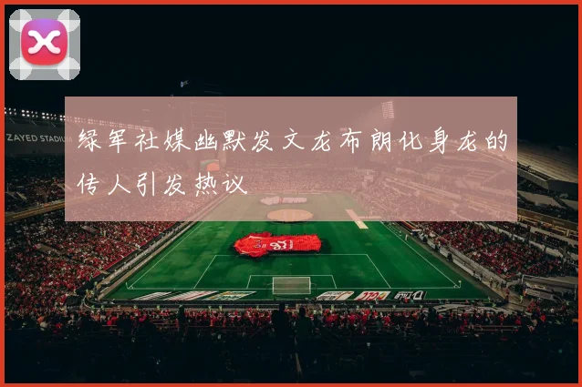 绿军社媒幽默发文龙布朗化身龙的传人引发热议