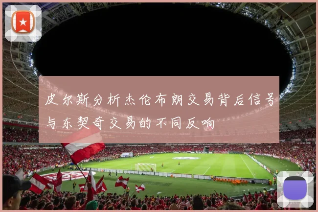 皮尔斯分析杰伦布朗交易背后信号与东契奇交易的不同反响