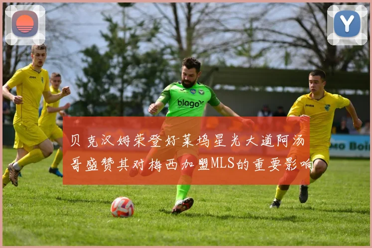 贝克汉姆荣登好莱坞星光大道阿汤哥盛赞其对梅西加盟MLS的重要影响