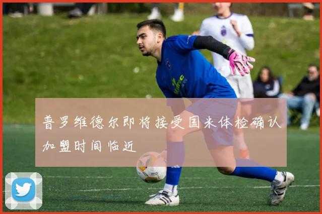 普罗维德尔即将接受国米体检确认加盟时间临近