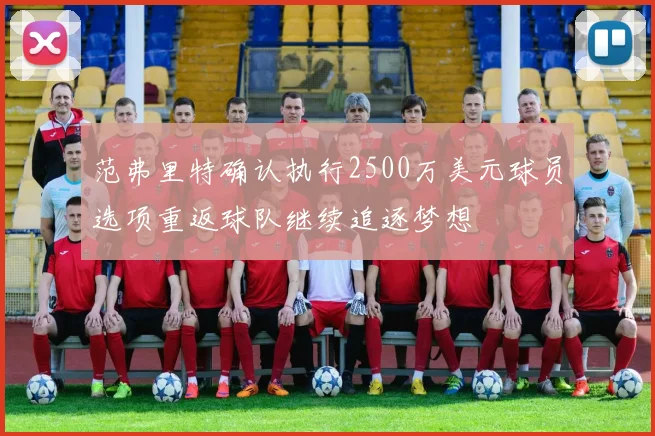 范弗里特确认执行2500万美元球员选项重返球队继续追逐梦想