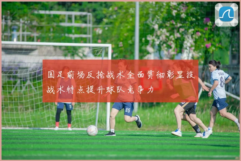 国足前场反抢战术全面贯彻彰显技战术特点提升球队竞争力