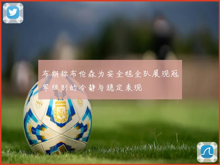 布朗称布伦森为安全毯全队展现冠军级别的冷静与稳定表现