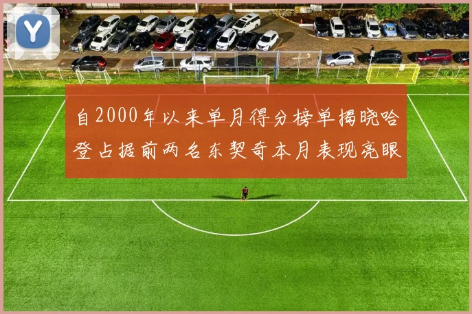 自2000年以来单月得分榜单揭晓哈登占据前两名东契奇本月表现亮眼