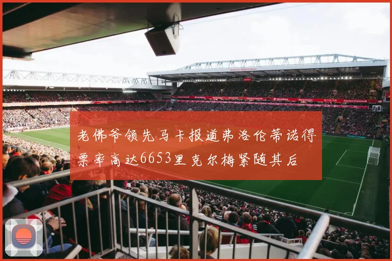 老佛爷领先马卡报道弗洛伦蒂诺得票率高达6653里克尔梅紧随其后