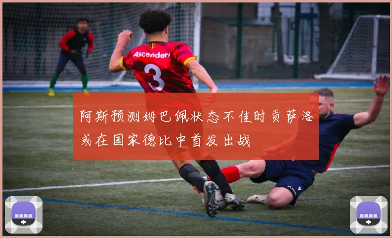 阿斯预测姆巴佩状态不佳时贡萨洛或在国家德比中首发出战