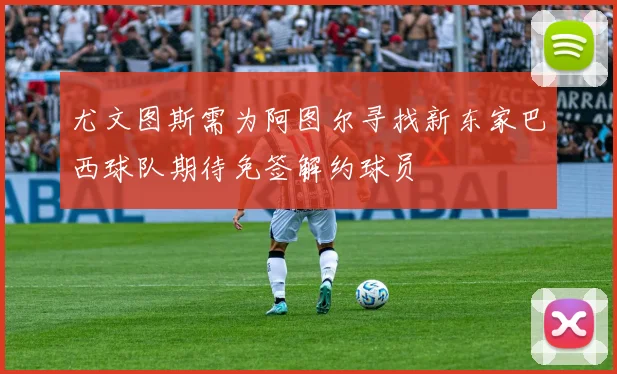尤文图斯需为阿图尔寻找新东家巴西球队期待免签解约球员