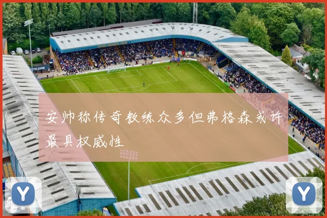 安帅称传奇教练众多但弗格森或许最具权威性