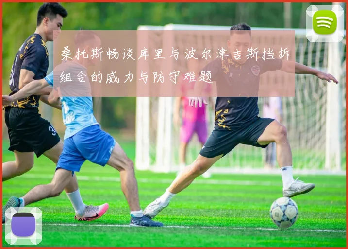 桑托斯畅谈库里与波尔津吉斯挡拆组合的威力与防守难题