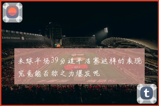 米球半场39分追平活塞这样的表现究竟能否称之为爆发呢
