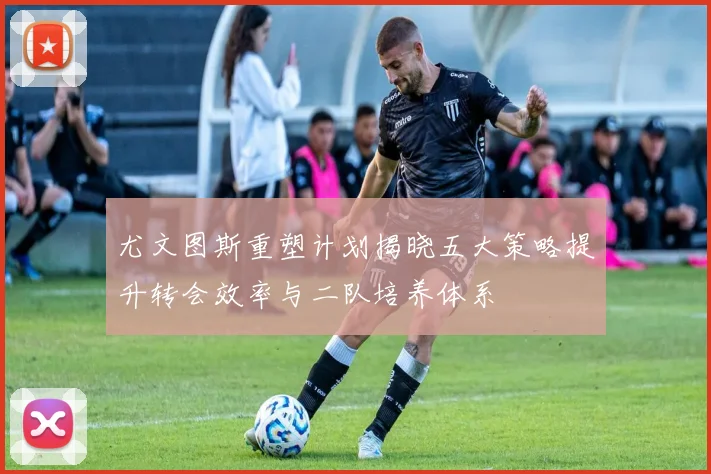 尤文图斯重塑计划揭晓五大策略提升转会效率与二队培养体系