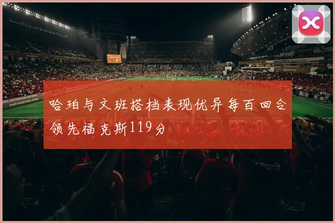 哈珀与文班搭档表现优异每百回合领先福克斯119分