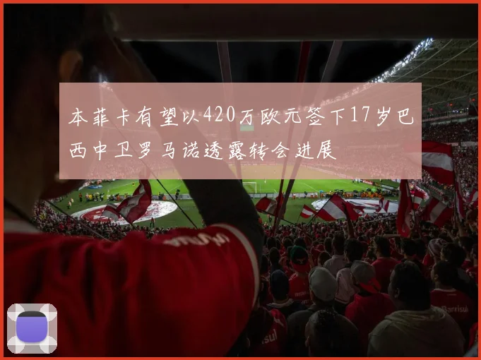 本菲卡有望以420万欧元签下17岁巴西中卫罗马诺透露转会进展