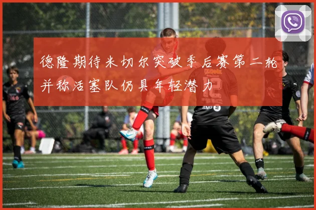 德隆期待米切尔突破季后赛第二轮并称活塞队仍具年轻潜力