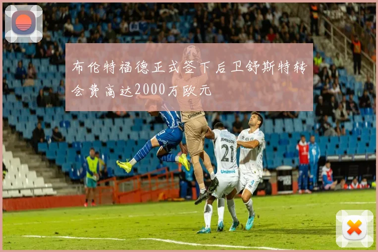 布伦特福德正式签下后卫舒斯特转会费高达2000万欧元
