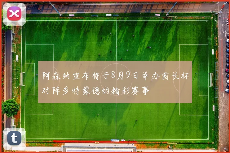 阿森纳宣布将于8月9日举办酋长杯对阵多特蒙德的精彩赛事