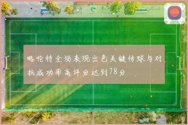略伦特全场表现出色关键传球与对抗成功率高评分达到78分