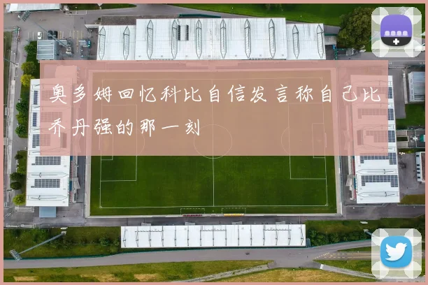奥多姆回忆科比自信发言称自己比乔丹强的那一刻