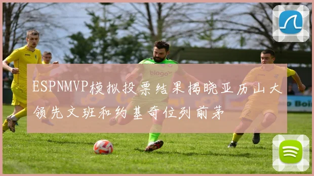 ESPNMVP模拟投票结果揭晓亚历山大领先文班和约基奇位列前茅