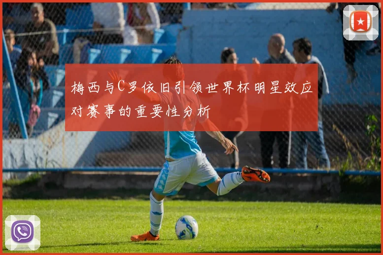 梅西与C罗依旧引领世界杯明星效应对赛事的重要性分析