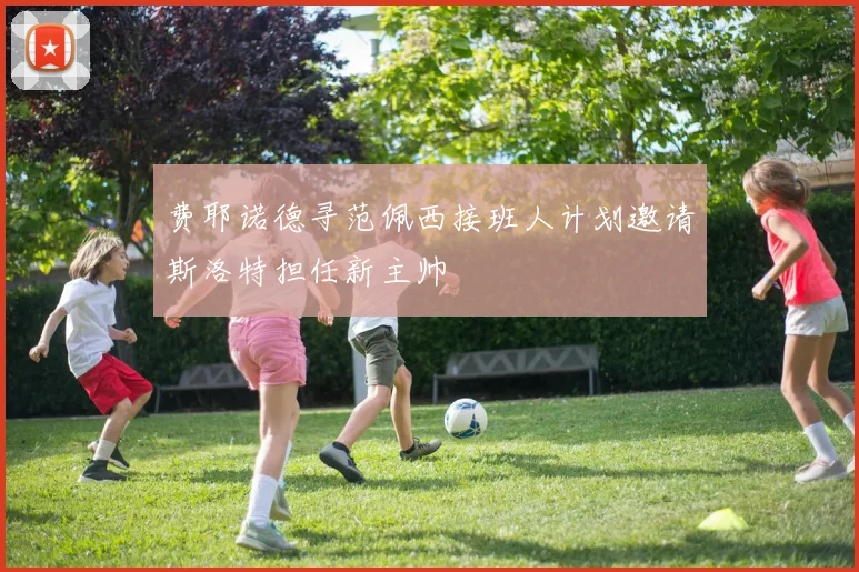 费耶诺德寻范佩西接班人计划邀请斯洛特担任新主帅