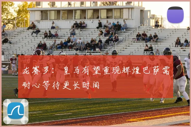 龙赛罗：皇马有望重现辉煌巴萨需耐心等待更长时间
