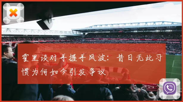 霍里谈对手握手风波：昔日无此习惯为何如今引发争议