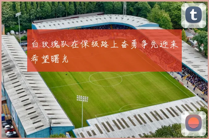 白玫瑰队在保级路上奋勇争先迎来希望曙光