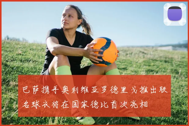 巴萨携手奥利维亚罗德里戈推出联名球衣将在国家德比首次亮相