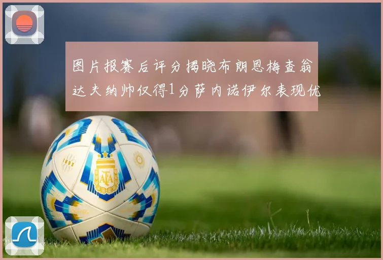图片报赛后评分揭晓布朗恩梅查翁达夫纳帅仅得1分萨内诺伊尔表现优异获3分