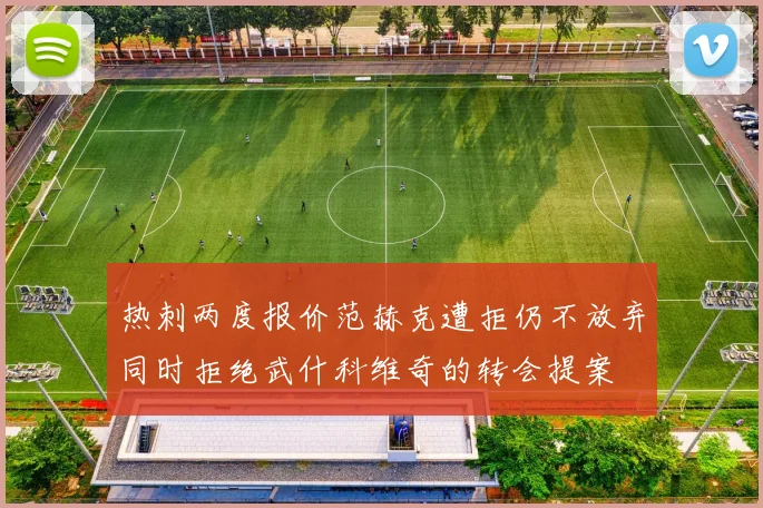 热刺两度报价范赫克遭拒仍不放弃同时拒绝武什科维奇的转会提案