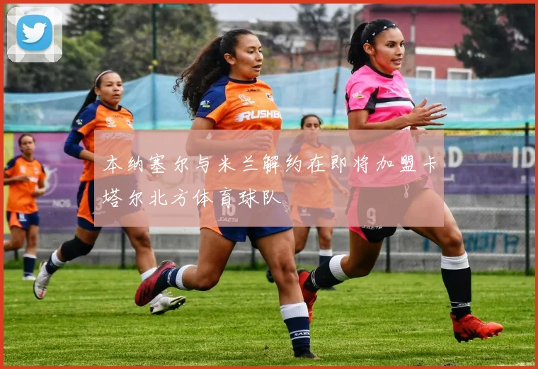 本纳塞尔与米兰解约在即将加盟卡塔尔北方体育球队