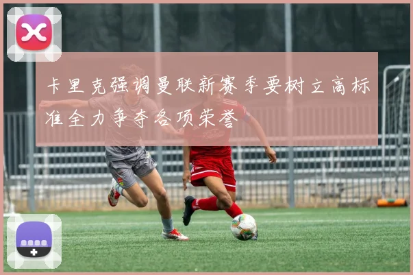 卡里克强调曼联新赛季要树立高标准全力争夺各项荣誉