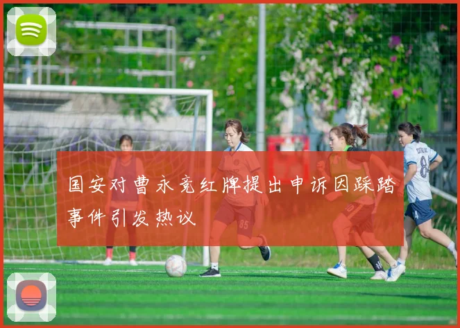 国安对曹永竞红牌提出申诉因踩踏事件引发热议