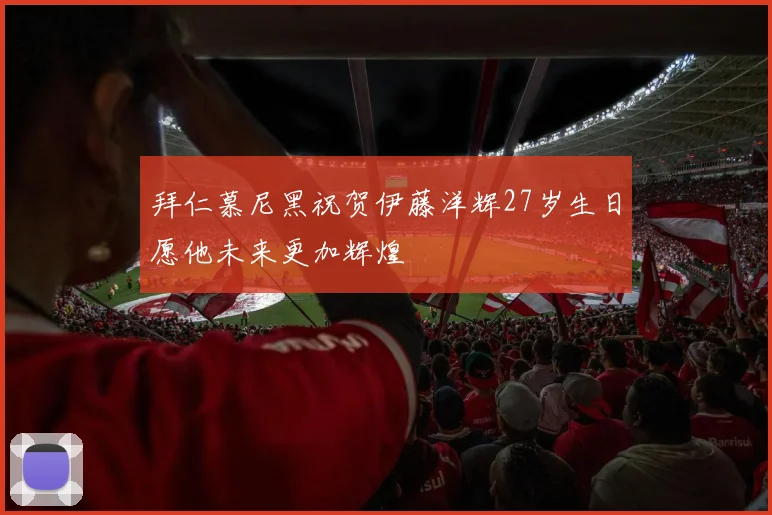 拜仁慕尼黑祝贺伊藤洋辉27岁生日愿他未来更加辉煌