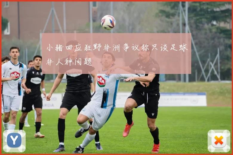 小猪回应狂野非洲争议称只谈足球非人种问题