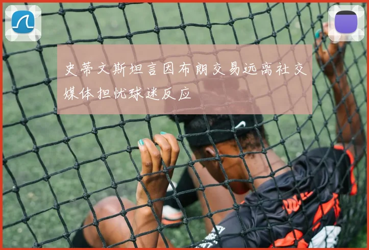 史蒂文斯坦言因布朗交易远离社交媒体担忧球迷反应