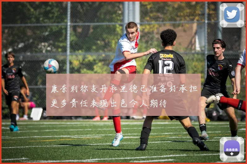 康奈利称麦丹和里德已准备好承担更多责任表现出色令人期待