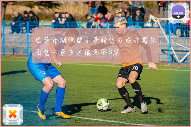 巴萨计划保留法蒂转售分成并需先出售卡萨多才能免签B席