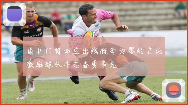 南非门将回应出线概率为零的言论激励球队斗志奋勇争先