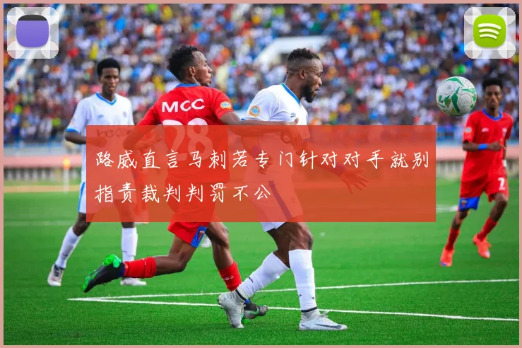 路威直言马刺若专门针对对手就别指责裁判判罚不公