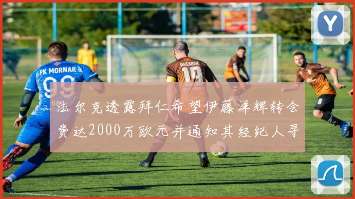 法尔克透露拜仁希望伊藤洋辉转会费达2000万欧元并通知其经纪人寻找新东家