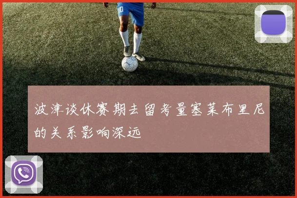 波津谈休赛期去留考量塞莱布里尼的关系影响深远