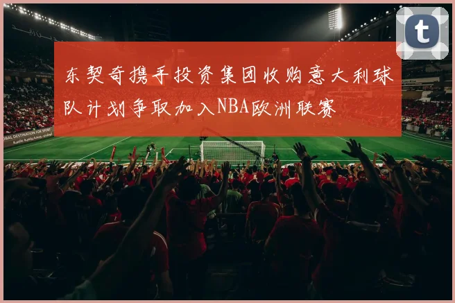 东契奇携手投资集团收购意大利球队计划争取加入NBA欧洲联赛