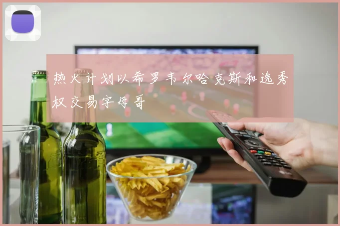 热火计划以希罗韦尔哈克斯和选秀权交易字母哥