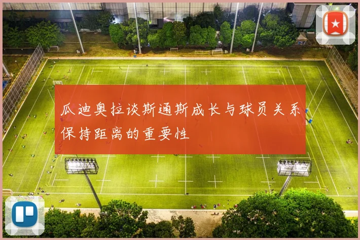 瓜迪奥拉谈斯通斯成长与球员关系保持距离的重要性