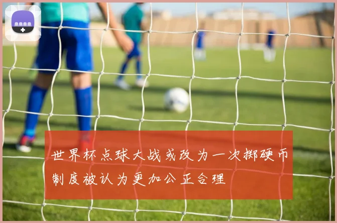 世界杯点球大战或改为一次掷硬币制度被认为更加公正合理